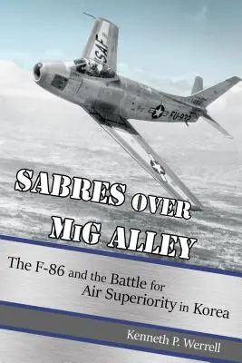 Sabres au-dessus de l'allée des MIG : Le F-86 et la bataille pour la supériorité aérienne en Corée - Sabres Over MIG Alley: The F-86 and the Battle for Air Superiority in Korea