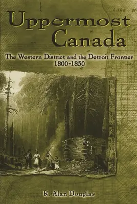 Le Canada supérieur : Le district de l'Ouest et la frontière du Détroit, 1800-1850 - Uppermost Canada: The Western District and the Detroit Frontier, 1800-1850