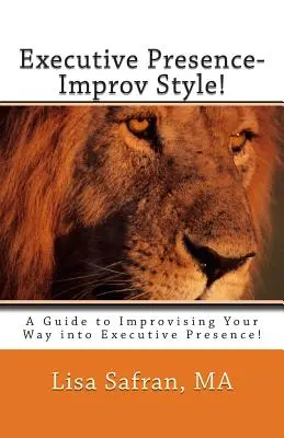 Présence exécutive - Style Improvisation ! Un guide d'improvisation pour devenir un chef d'entreprise ! - Executive Presence- Improv Style!: A Guide to Improvising Your Way into Executive Presence!