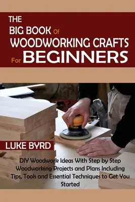 Le grand livre de l'artisanat du bois pour les débutants : Des idées de bricolage avec des projets et des plans de travail du bois étape par étape, y compris des conseils, des outils et des éléments essentiels. - The Big Book of Woodworking Crafts for Beginners: DIY Woodwork Ideas With Step by Step Woodworking Projects and Plans Including Tips, Tools and Essent