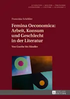 Femina Oeconomica : Arbeit, Konsum Und Geschlecht in Der Literatur : Von Goethe Bis Haendler - Femina Oeconomica: Arbeit, Konsum Und Geschlecht in Der Literatur: Von Goethe Bis Haendler