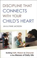 Une discipline en phase avec le cœur de l'enfant : Construire la foi, la sagesse et le caractère dans le désordre de la vie quotidienne - Discipline That Connects with Your Child's Heart: Building Faith, Wisdom, and Character in the Messes of Daily Life