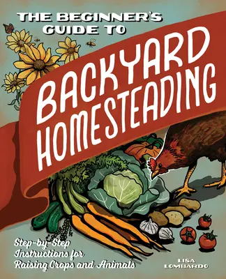 The Beginner's Guide to Backyard Homesteading (Le guide du débutant pour l'élevage en basse-cour) : Instructions pas à pas pour l'élevage de cultures et d'animaux - The Beginner's Guide to Backyard Homesteading: Step-By-Step Instructions for Raising Crops and Animals
