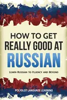 Comment devenir vraiment bon en russe : Apprendre le russe jusqu'à la fluidité et au-delà - How to Get Really Good at Russian: Learn Russian to Fluency and Beyond