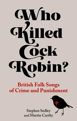 Qui a tué Cock Robin ? Chansons populaires britanniques sur le crime et le châtiment - Who Killed Cock Robin?: British Folk Songs of Crime and Punishment