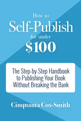 Comment s'autoéditer pour moins de 100 $ : Le manuel pas à pas pour publier votre livre sans vous ruiner - How to Self-Publish for Under $100: The Step-By-Step Handbook to Publishing Your Book Without Breaking the Bank