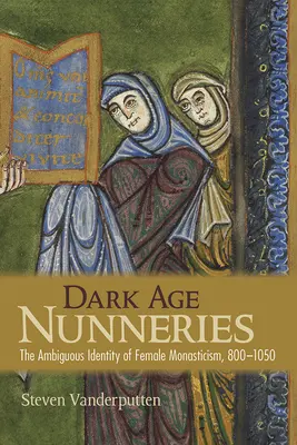 Les nonneries de l'âge des ténèbres : L'identité ambiguë du monachisme féminin, 800-1050 - Dark Age Nunneries: The Ambiguous Identity of Female Monasticism, 800-1050