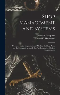 Shop Management and Systems ; a Treatise on the Organization of Machine Building Plants and the Systematic Methods That Are Essential to Efficient Admi - Shop Management and Systems; a Treatise on the Organization of Machine Building Plants and the Systematic Methods That Are Essential to Efficient Admi