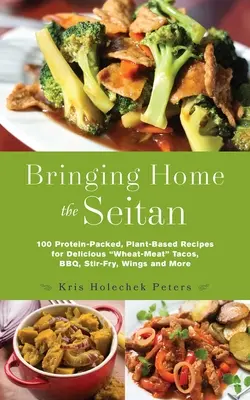 Bringing Home the Seitan : 100 Protein-Packed, Plant-Based Recipes for Delicious Wheat-Meat Tacos, Bbq, Stir-Fry, Wings and More - Bringing Home the Seitan: 100 Protein-Packed, Plant-Based Recipes for Delicious Wheat-Meat Tacos, Bbq, Stir-Fry, Wings and More