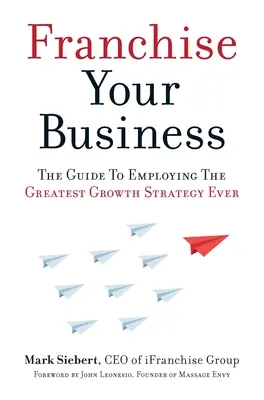 Franchise Your Business : Le guide de la plus grande stratégie de croissance de tous les temps - Franchise Your Business: The Guide to Employing the Greatest Growth Strategy Ever