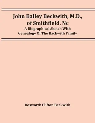 John Bailey Beckwith, M.D., de Smithfield, Nc : Une esquisse biographique et une généalogie de la famille Backwith - John Bailey Beckwith, M.D., Of Smithfield, Nc: A Biographical Sketch With Genealogy Of The Backwith Family