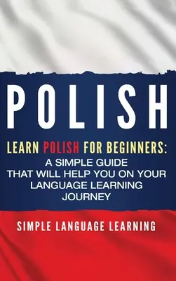 Le polonais : Apprendre le polonais pour les débutants : Un guide simple qui vous aidera dans votre voyage d'apprentissage de la langue - Polish: Learn Polish for Beginners: A Simple Guide that Will Help You on Your Language Learning Journey