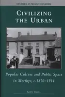 Civiliser l'urbain - Culture populaire et espace public à Merthyr, C.1870-1914 - Civilizing the Urban - Popular Culture and Public Space in Merthyr, C.1870-1914