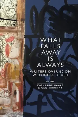 Ce qui tombe est toujours : Les écrivains de plus de 60 ans parlent de l'écriture et de la mort - What Falls Away is Always: Writers Over 60 on Writing and Death