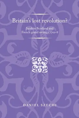 La révolution perdue de la Grande-Bretagne : L'Écosse jacobite et la grande stratégie française, 1701-1728 - Britain's Lost Revolution?: Jacobite Scotland and French Grand Strategy, 1701-8