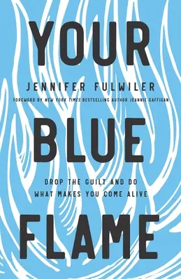 Votre flamme bleue : Laissez tomber la culpabilité et faites ce qui vous fait vivre - Your Blue Flame: Drop the Guilt and Do What Makes You Come Alive