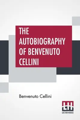 L'autobiographie de Benvenuto Cellini : traduite par John Addington Symonds avec introduction et notes - The Autobiography Of Benvenuto Cellini: Translated By John Addington Symonds With Introduction And Notes