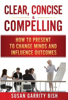 Clair, concis et convaincant : Comment présenter pour changer les esprits et influencer les résultats - Clear, Concise & Compelling: How to Present to Change Minds and Influence Outcomes