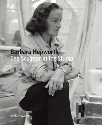 Barbara Hepworth : Le sculpteur dans l'atelier - Barbara Hepworth: The Sculptor in the Studio