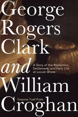 George Rogers Clark et William Croghan : histoire de la révolution, de la colonisation et des débuts de la vie à Locust Grove - George Rogers Clark and William Croghan: A Story of the Revolution, Settlement, and Early Life at Locust Grove
