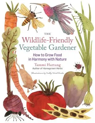 The Wildlife-Friendly Vegetable Gardener : Comment cultiver en harmonie avec la nature - The Wildlife-Friendly Vegetable Gardener: How to Grow Food in Harmony with Nature