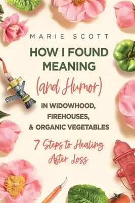 Comment j'ai trouvé un sens (et de l'humour) dans le veuvage, les casernes de pompiers et les légumes biologiques : 7 étapes pour guérir après une perte - How I Found Meaning (And Humor) In Widowhood, Firehouses, & Organic Vegetables: 7 Steps to Healing After Loss