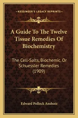 Guide des douze remèdes tissulaires de la biochimie : Les sels cellulaires, les remèdes biochimiques ou remèdes Schuessler (1909) - A Guide To The Twelve Tissue Remedies Of Biochemistry: The Cell-Salts, Biochemic, Or Schuessler Remedies (1909)