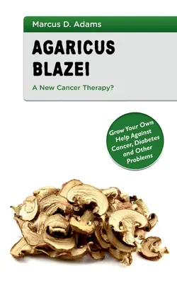 Agaricus Blazei - Une nouvelle thérapie contre le cancer ? Cultivez votre propre produit pour lutter contre le cancer, le diabète et d'autres problèmes. - Agaricus Blazei - A New Cancer Therapy?: Grow Your Own Help Against Cancer, Diabetes and Other Problems