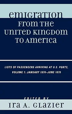 Émigration du Royaume-Uni vers l'Amérique : Listes de passagers arrivant dans les ports américains, janvier 1870 - juin 1870, Volume 1 - Emigration from the United Kingdom to America: Lists of Passengers Arriving at U.S. Ports, January 1870 - June 1870, Volume 1