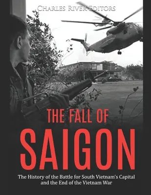 La chute de Saigon : L'histoire de la bataille pour la capitale du Sud-Vietnam et la fin de la guerre du Vietnam - The Fall of Saigon: The History of the Battle for South Vietnam's Capital and the End of the Vietnam War