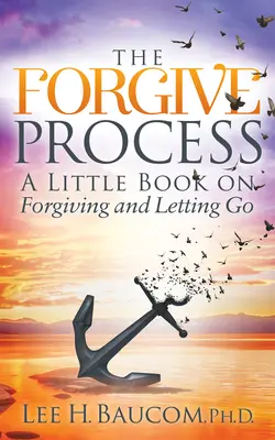 Le processus du pardon : Un petit livre sur le pardon et le lâcher-prise - The Forgive Process: A Little Book on Forgiving and Letting Go