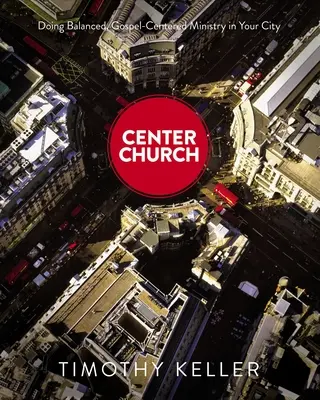 L'église centrale : Un ministère équilibré et centré sur l'Evangile dans votre ville - Center Church: Doing Balanced, Gospel-Centered Ministry in Your City