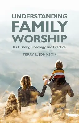 Comprendre le culte familial : Son histoire, sa théologie et sa pratique - Understanding Family Worship: Its History, Theology and Practice