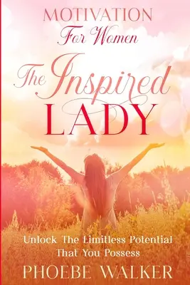 Motivation pour les femmes : La femme inspirée - Libérez le potentiel illimité que vous possédez - Motivation For Women: The Inspired Lady - Unlock The Limitless Potential That You Possess