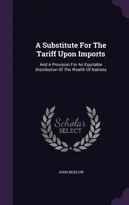 Un substitut au tarif sur les importations : Et une disposition pour une distribution équitable de la richesse des nations - A Substitute for the Tariff Upon Imports: And a Provision for an Equitable Distribution of the Wealth of Nations