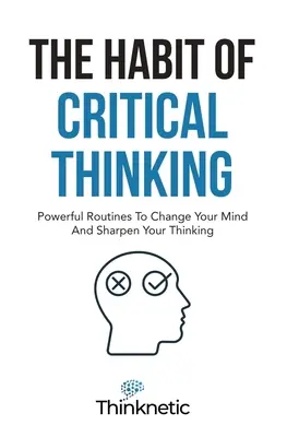 L'habitude de la pensée critique : Des routines puissantes pour changer votre esprit et aiguiser votre pensée - The Habit Of Critical Thinking: Powerful Routines To Change Your Mind And Sharpen Your Thinking