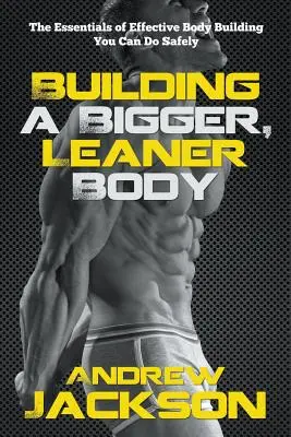 Construire un corps plus grand et plus mince : l'essentiel d'une musculation efficace que vous pouvez pratiquer en toute sécurité - Building a Bigger, Leaner Body: The Essentials of Effective Body Building You Can Do Safely