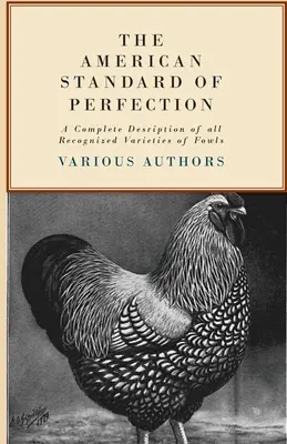 The American Standard of Perfection - A Complete Description of all Recognized Varieties of Fowls (L'étalon américain de la perfection - Une description complète de toutes les variétés reconnues de volailles) - The American Standard of Perfection - A Complete Description of all Recognized Varieties of Fowls