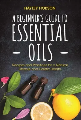 Guide des huiles essentielles pour les débutants : Les huiles essentielles : recettes et pratiques pour un mode de vie naturel et une santé holistique (Guide de référence des huiles essentielles, aromathérapie, etc. - A Beginner's Guide to Essential Oils: Recipes and Practices for a Natural Lifestyle and Holistic Health (Essential Oils Reference Guide, Aromatherapy