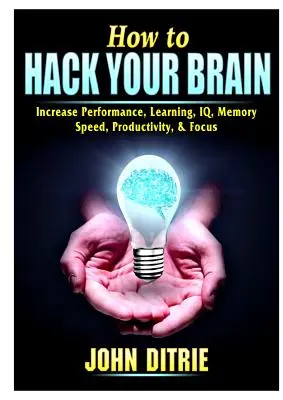 Comment pirater votre cerveau : Augmenter ses performances, son apprentissage, son QI, sa mémoire, sa rapidité, sa productivité et sa concentration - How to Hack Your Brain: Increase Performance, Learning, IQ, Memory, Speed, Productivity, & Focus