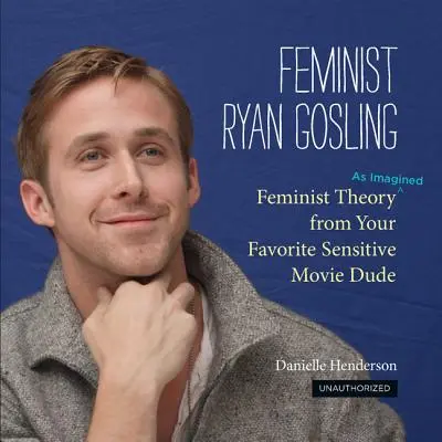 Ryan Gosling le féministe : Théorie féministe (telle qu'imaginée) par votre cinéaste sensible préféré - Feminist Ryan Gosling: Feminist Theory (as Imagined) from Your Favorite Sensitive Movie Dude