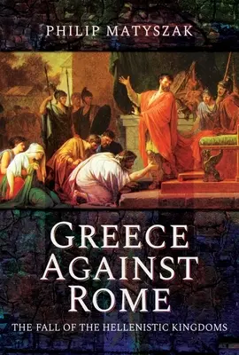 La Grèce contre Rome : La chute des royaumes hellénistiques 250-31 av. - Greece Against Rome: The Fall of the Hellenistic Kingdoms 250-31 BC