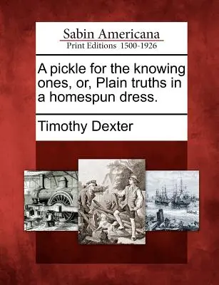 Un cornichon pour ceux qui savent, ou des vérités simples dans une robe maison. - A Pickle for the Knowing Ones, Or, Plain Truths in a Homespun Dress.