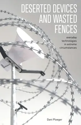 Dispositifs abandonnés et clôtures perdues : Technologies quotidiennes dans des circonstances extrêmes - Deserted Devices and Wasted Fences: Everyday Technologies in Extreme Circumstances