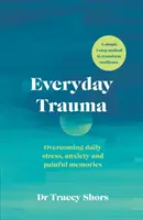 Everyday Trauma - Surmonter le stress quotidien, l'anxiété et les souvenirs douloureux - Everyday Trauma - Overcoming daily stress, anxiety and painful memories