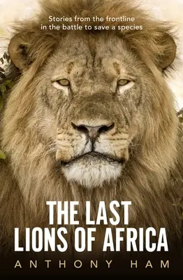 Les derniers lions d'Afrique : Histoires de la ligne de front dans la bataille pour sauver une espèce - The Last Lions of Africa: Stories from the Frontline in the Battle to Save a Species