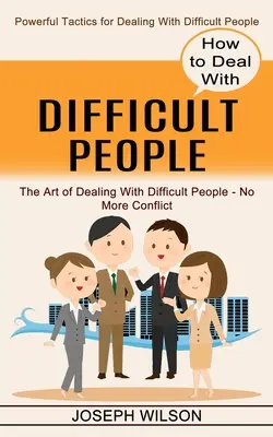 Comment faire face aux personnes difficiles : Des tactiques puissantes pour faire face aux personnes difficiles - How to Deal With Difficult People: Powerful Tactics for Dealing With Difficult People