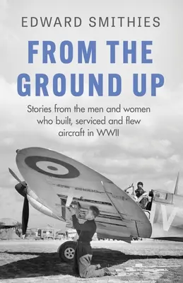 De la base au sommet : histoires des hommes et des femmes qui ont construit, entretenu et piloté des avions pendant la Seconde Guerre mondiale - From the Ground Up: Stories from the Men and Women Who Built, Serviced and Flew Aircraft in WWII