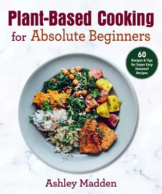 Cuisine à base de plantes pour les débutants absolus : 60 recettes et astuces pour des recettes saisonnières super faciles - Plant-Based Cooking for Absolute Beginners: 60 Recipes & Tips for Super Easy Seasonal Recipes