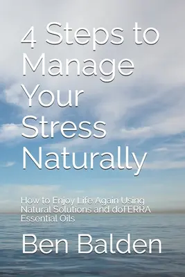 4 étapes pour gérer votre stress naturellement : Comment profiter à nouveau de la vie en utilisant des solutions naturelles et les huiles essentielles doTERRA - 4 Steps to Manage Your Stress Naturally: How to Enjoy Life Again Using Natural Solutions and doTERRA Essential Oils